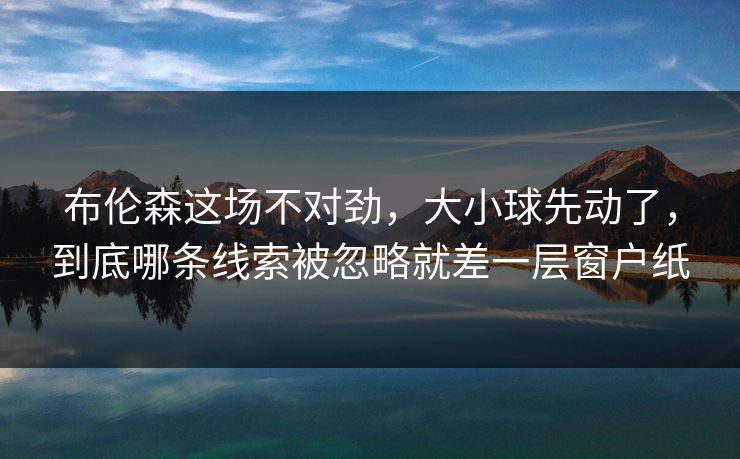 布伦森这场不对劲，大小球先动了，到底哪条线索被忽略就差一层窗户纸