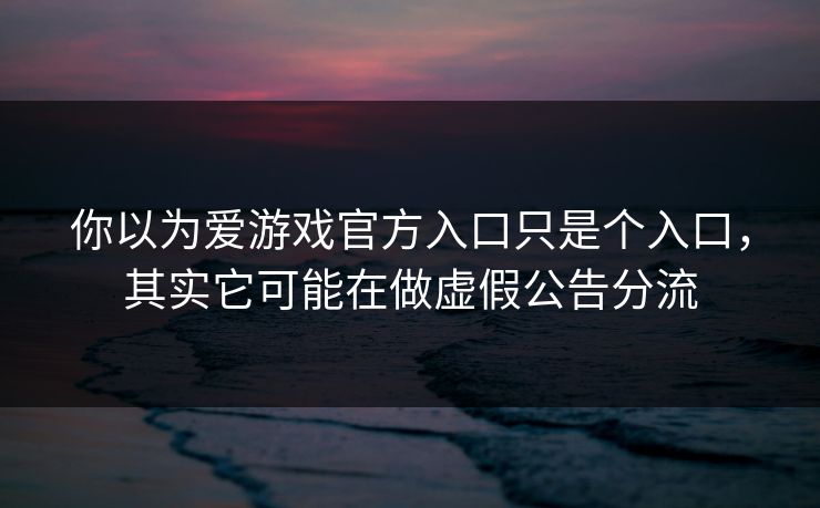 你以为爱游戏官方入口只是个入口，其实它可能在做虚假公告分流