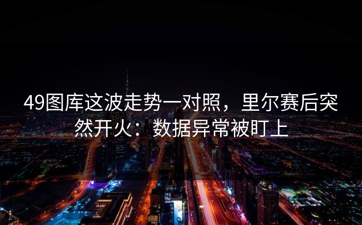 49图库这波走势一对照，里尔赛后突然开火：数据异常被盯上