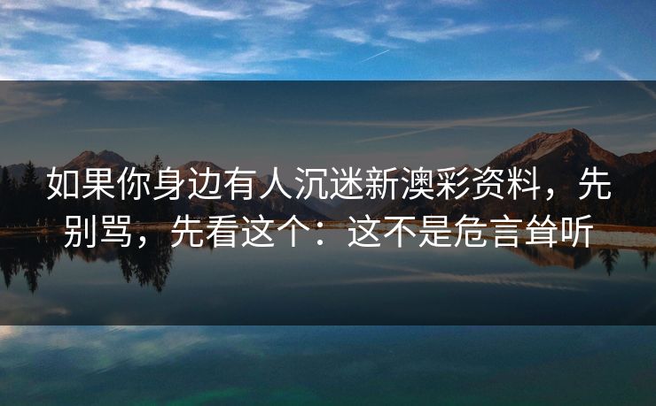 如果你身边有人沉迷新澳彩资料，先别骂，先看这个：这不是危言耸听