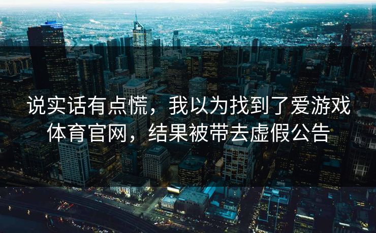 说实话有点慌，我以为找到了爱游戏体育官网，结果被带去虚假公告