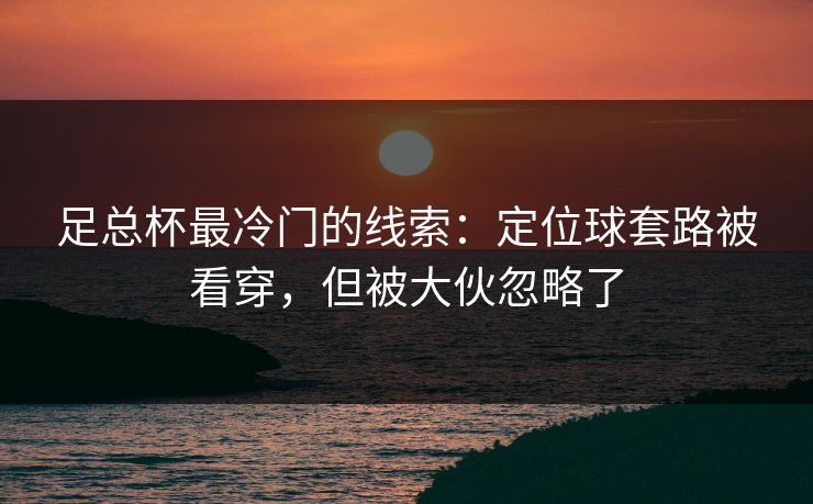 足总杯最冷门的线索：定位球套路被看穿，但被大伙忽略了