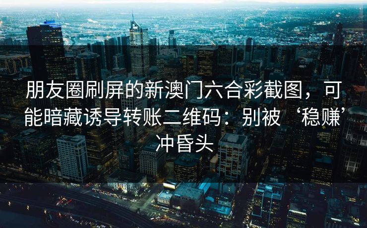 朋友圈刷屏的新澳门六合彩截图，可能暗藏诱导转账二维码：别被‘稳赚’冲昏头