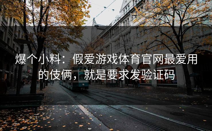 爆个小料：假爱游戏体育官网最爱用的伎俩，就是要求发验证码