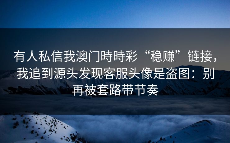 有人私信我澳门時時彩“稳赚”链接，我追到源头发现客服头像是盗图：别再被套路带节奏