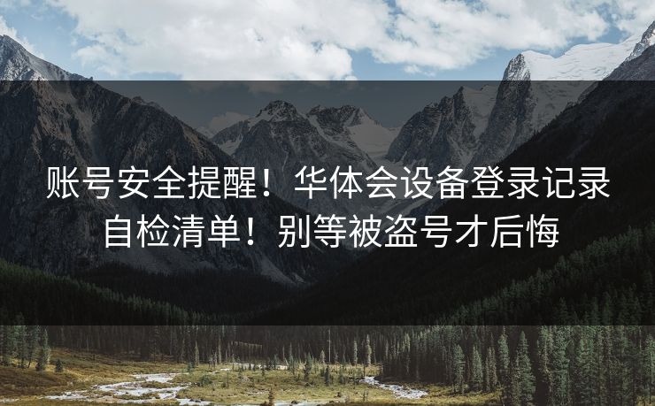 账号安全提醒！华体会设备登录记录自检清单！别等被盗号才后悔