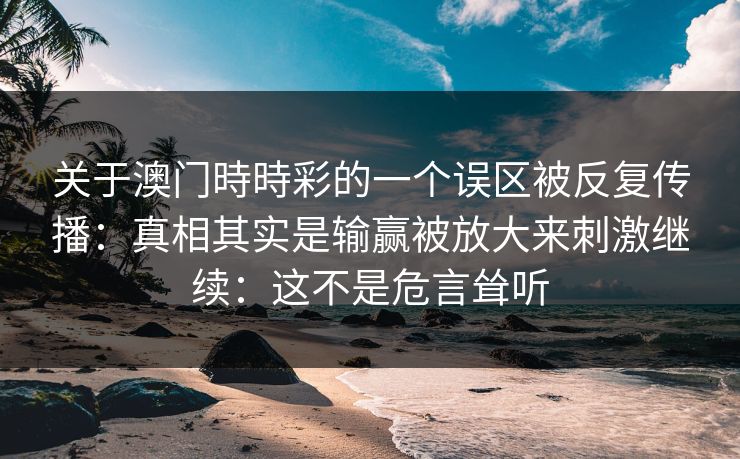 关于澳门時時彩的一个误区被反复传播：真相其实是输赢被放大来刺激继续：这不是危言耸听