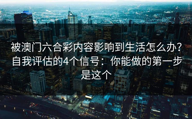 被澳门六合彩内容影响到生活怎么办？自我评估的4个信号：你能做的第一步是这个