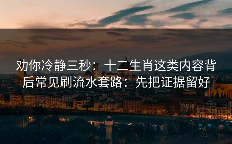 劝你冷静三秒：十二生肖这类内容背后常见刷流水套路：先把证据留好