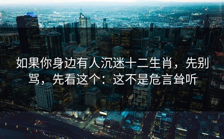 如果你身边有人沉迷十二生肖，先别骂，先看这个：这不是危言耸听