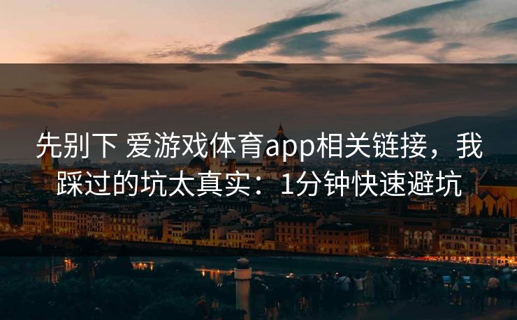 先别下 爱游戏体育app相关链接，我踩过的坑太真实：1分钟快速避坑