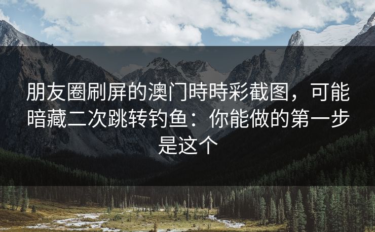 朋友圈刷屏的澳门時時彩截图，可能暗藏二次跳转钓鱼：你能做的第一步是这个