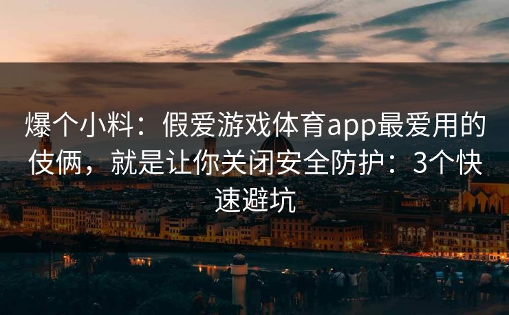 爆个小料：假爱游戏体育app最爱用的伎俩，就是让你关闭安全防护：3个快速避坑
