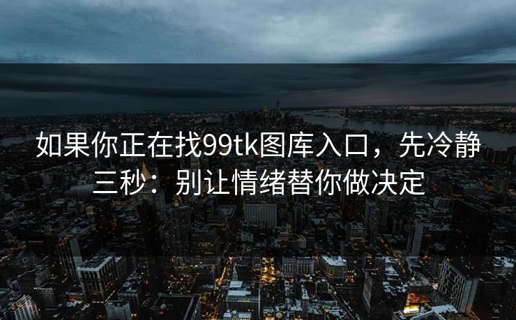 如果你正在找99tk图库入口，先冷静三秒：别让情绪替你做决定