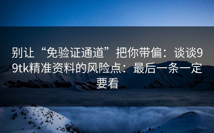 别让“免验证通道”把你带偏：谈谈99tk精准资料的风险点：最后一条一定要看