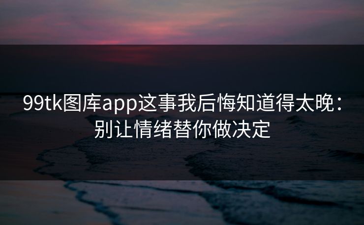 99tk图库app这事我后悔知道得太晚：别让情绪替你做决定