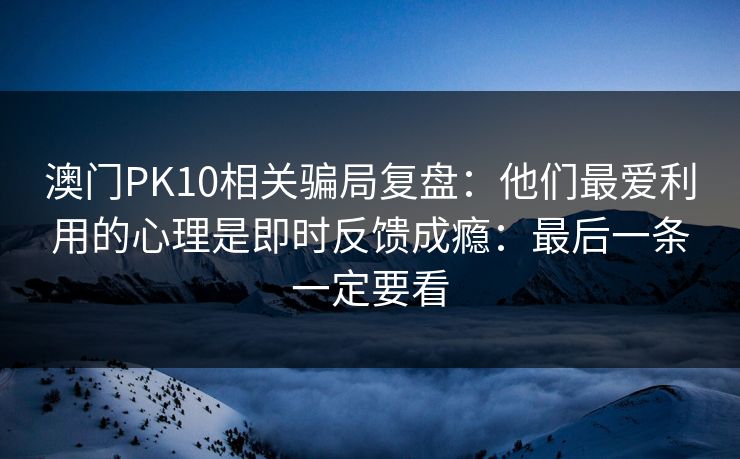 澳门PK10相关骗局复盘：他们最爱利用的心理是即时反馈成瘾：最后一条一定要看