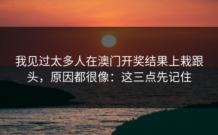我见过太多人在澳门开奖结果上栽跟头,原因都很像:这三点先记住