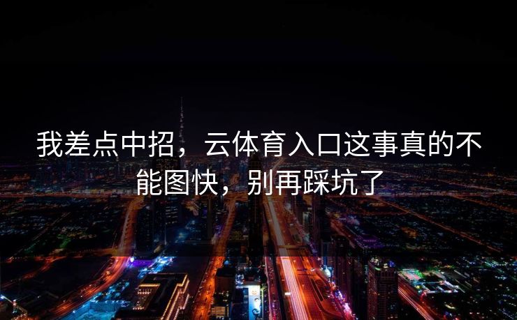 我差点中招,云体育入口这事真的不能图快,别再踩坑了