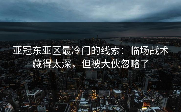 亚冠东亚区最冷门的线索:临场战术藏得太深,但被大伙忽略了