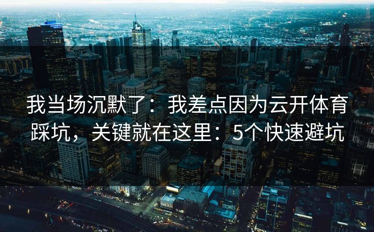 我当场沉默了:我差点因为云开体育踩坑,关键就在这里:5个快速避坑 我当场沉默了:我差点因为云开体育踩坑,关键就在这里:5个快速避坑