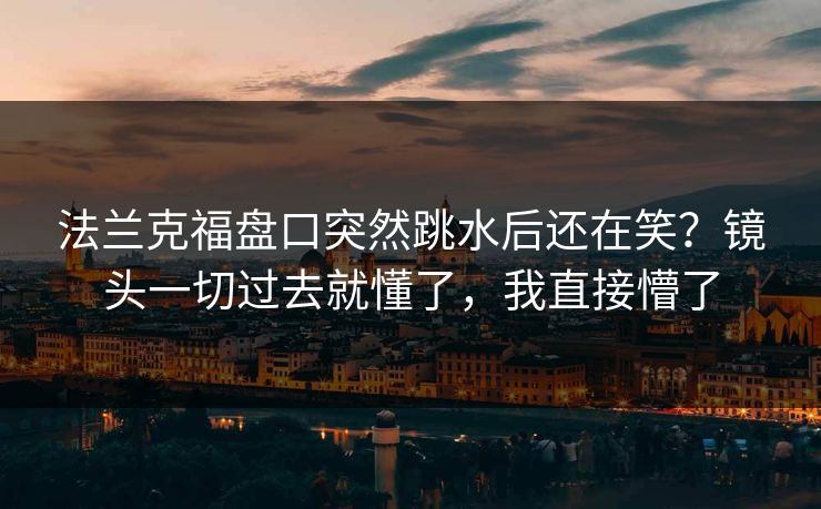 法兰克福盘口突然跳水后还在笑?镜头一切过去就懂了,我直接懵了 法兰克福盘口突然跳水后还在笑?镜头一切过去就懂了,我直接懵了