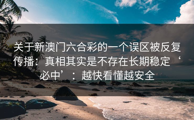关于新澳门六合彩的一个误区被反复传播：真相其实是不存在长期稳定‘必中’：越快看懂越安全