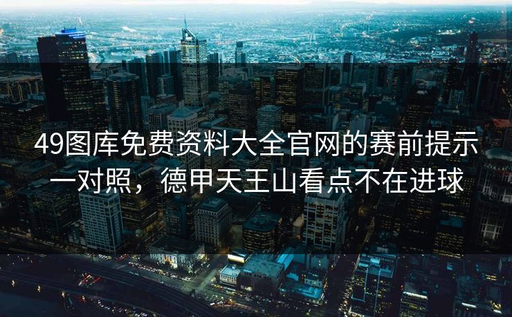 49图库免费资料大全官网的赛前提示一对照，德甲天王山看点不在进球