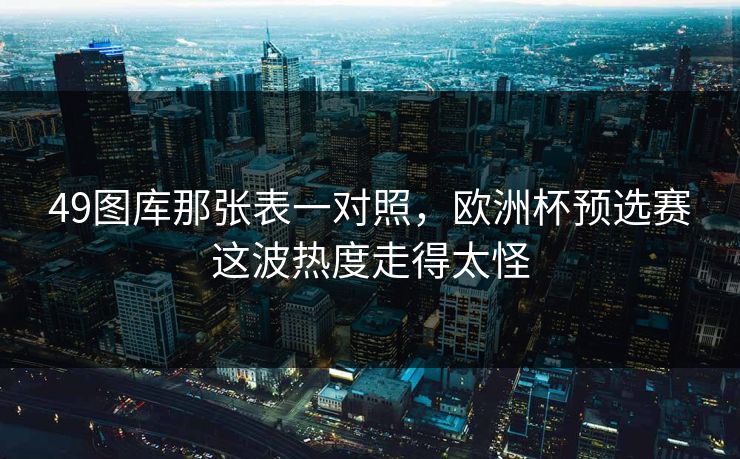 49图库那张表一对照，欧洲杯预选赛这波热度走得太怪