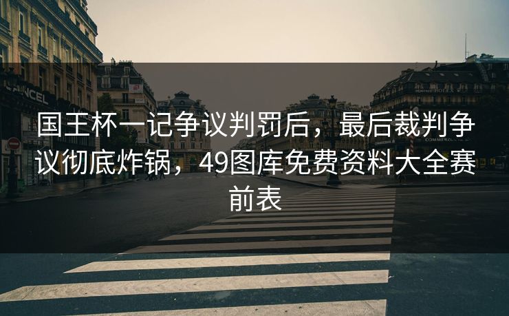国王杯一记争议判罚后,最后裁判争议彻底炸锅,49图库免费资料大全赛前表