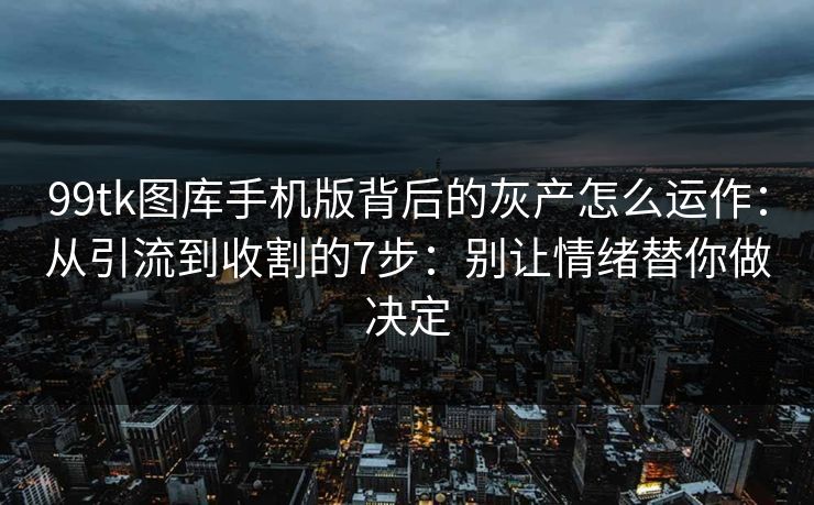 99tk图库手机版背后的灰产怎么运作:从引流到收割的7步:别让情绪替你做决定