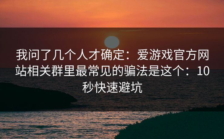我问了几个人才确定：爱游戏官方网站相关群里最常见的骗法是这个：10秒快速避坑