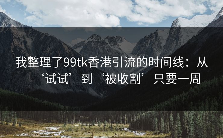 我整理了99tk香港引流的时间线:从‘试试’到‘被收割’只要一周
