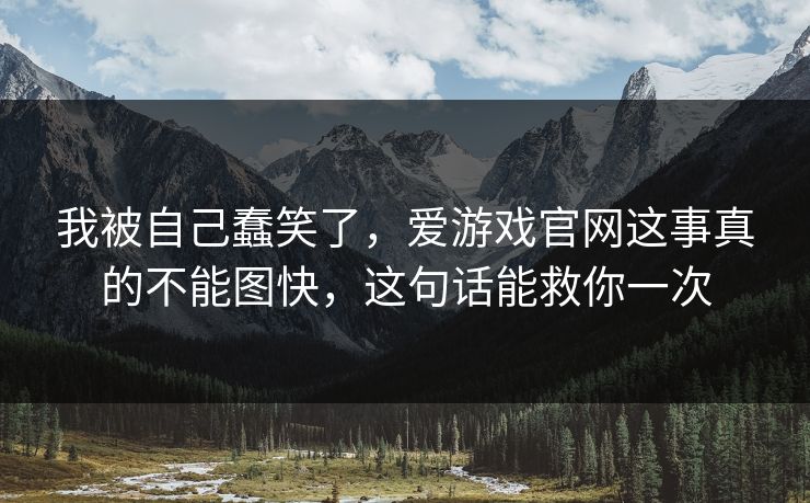 我被自己蠢笑了,爱游戏官网这事真的不能图快,这句话能救你一次