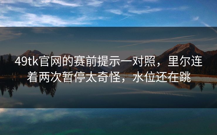 49tk官网的赛前提示一对照，里尔连着两次暂停太奇怪，水位还在跳