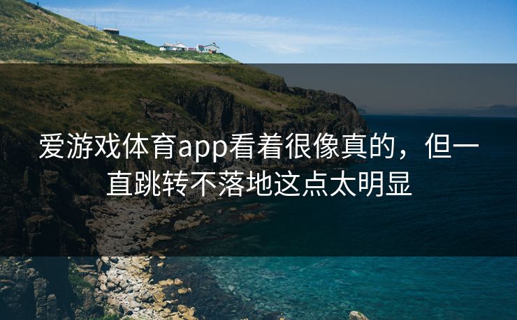 爱游戏体育app看着很像真的，但一直跳转不落地这点太明显