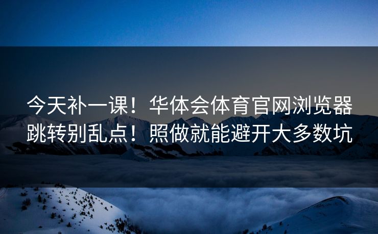 今天补一课！华体会体育官网浏览器跳转别乱点！照做就能避开大多数坑