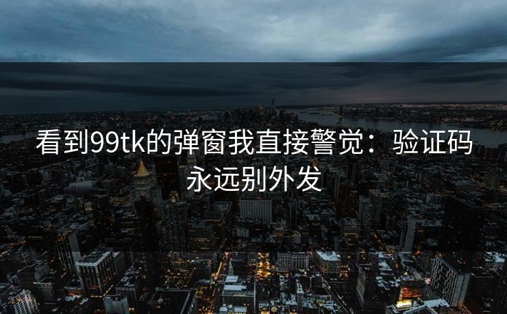 看到99tk的弹窗我直接警觉：验证码永远别外发