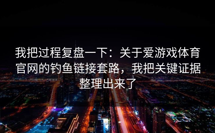 我把过程复盘一下:关于爱游戏体育官网的钓鱼链接套路,我把关键证据整理出来了