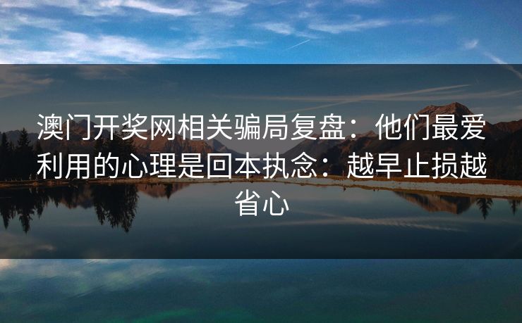 澳门开奖网相关骗局复盘:他们最爱利用的心理是回本执念:越早止损越省心