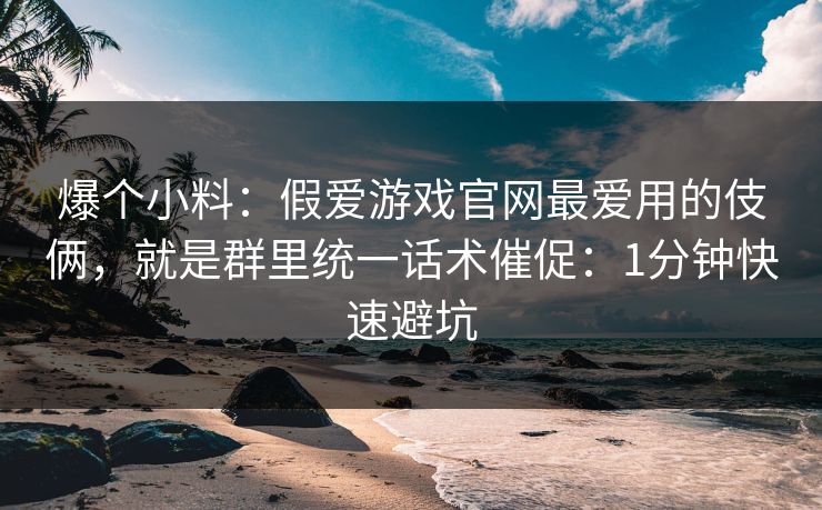爆个小料:假爱游戏官网最爱用的伎俩,就是群里统一话术催促:1分钟快速避坑