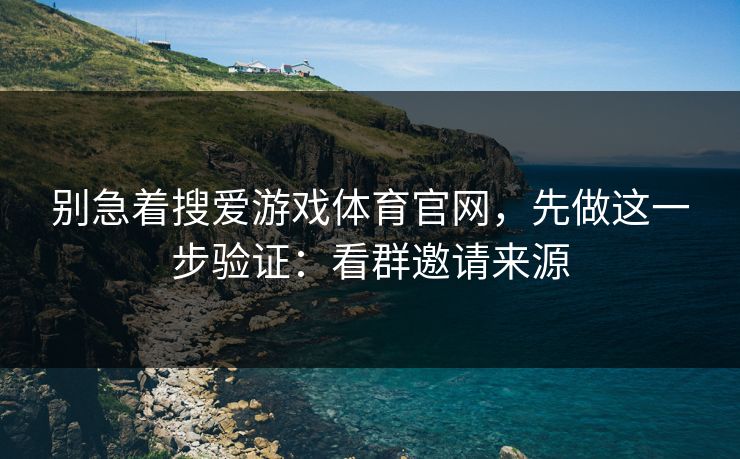 别急着搜爱游戏体育官网,先做这一步验证:看群邀请来源