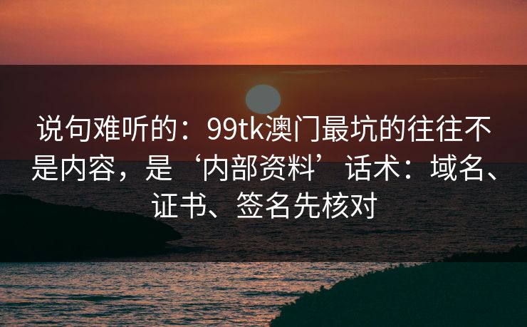 说句难听的:99tk澳门最坑的往往不是内容,是‘内部资料’话术:域名、证书、签名先核对 说句难听的:99tk澳门最坑的往往不是内容,是‘内部资料’话术:域名、证书、签名先核对