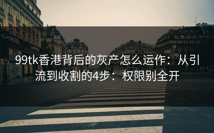 99tk香港背后的灰产怎么运作:从引流到收割的4步:权限别全开 99tk香港背后的灰产怎么运作:从引流到收割的4步:权限别全开