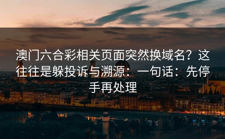 澳门六合彩相关页面突然换域名?这往往是躲投诉与溯源:一句话:先停手再处理