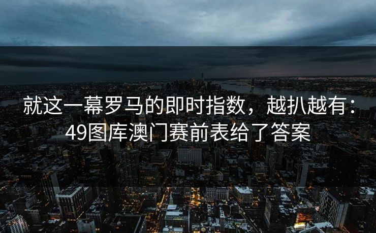 就这一幕罗马的即时指数,越扒越有:49图库澳门赛前表给了答案