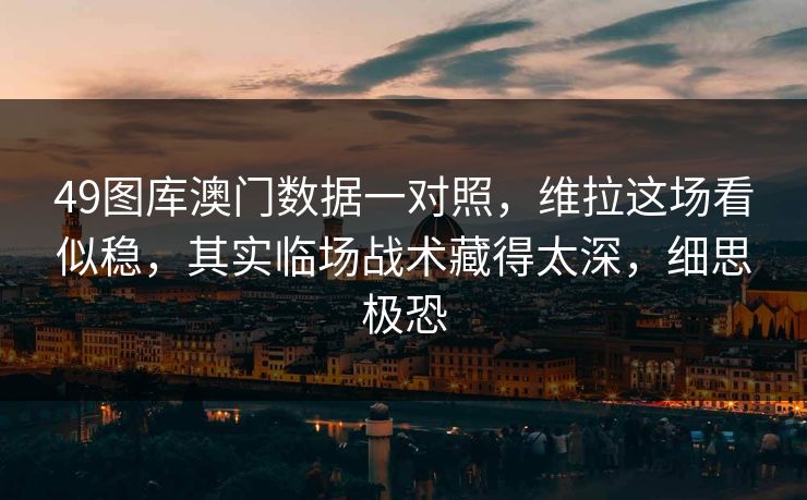49图库澳门数据一对照,维拉这场看似稳,其实临场战术藏得太深,细思极恐